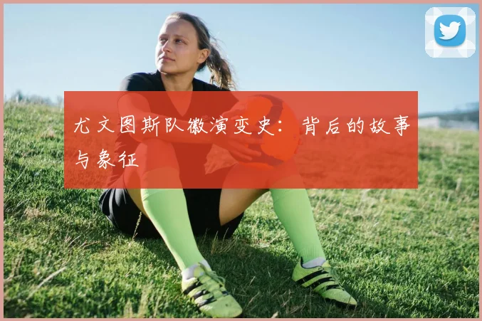 尤文图斯队徽演变史：背后的故事与象征