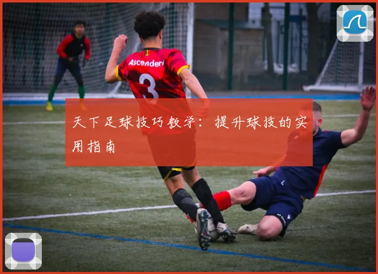 天下足球技巧教学：提升球技的实用指南