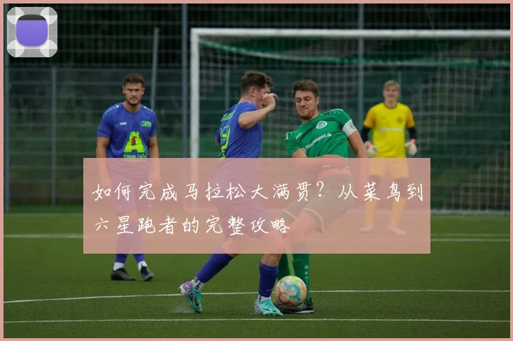 如何完成马拉松大满贯？从菜鸟到六星跑者的完整攻略