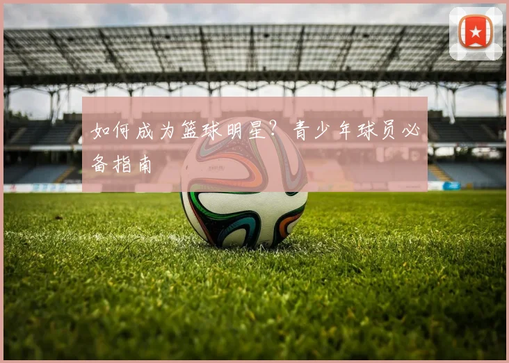如何成为篮球明星？青少年球员必备指南
