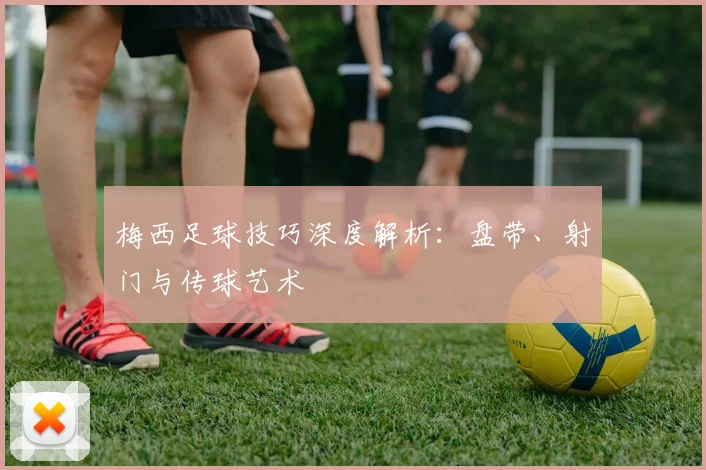 梅西足球技巧深度解析：盘带、射门与传球艺术
