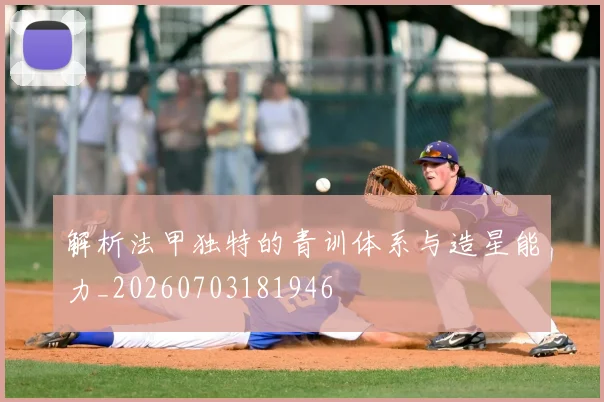 解析法甲独特的青训体系与造星能力_20260703181946