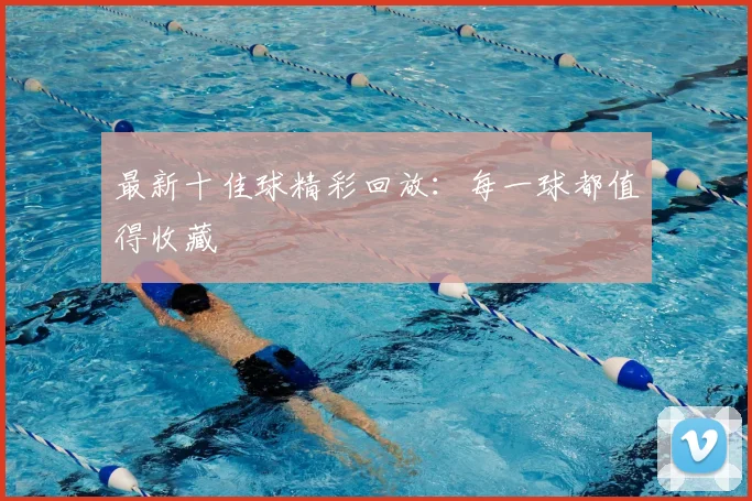 最新十佳球精彩回放：每一球都值得收藏