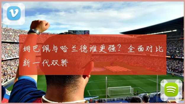 姆巴佩与哈兰德谁更强？全面对比新一代双骄