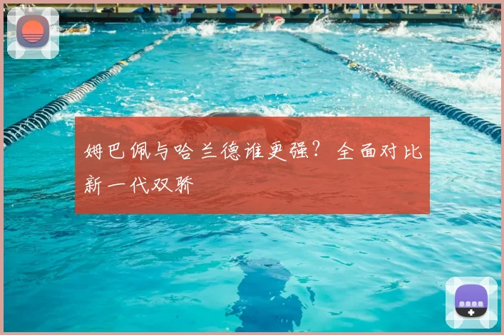姆巴佩与哈兰德谁更强？全面对比新一代双骄