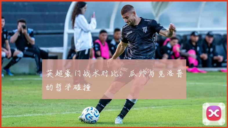 英超豪门战术对比：瓜帅与克洛普的哲学碰撞