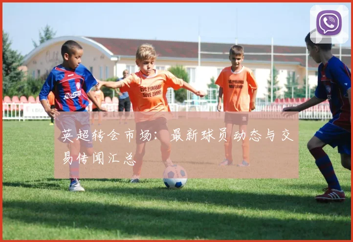 英超转会市场：最新球员动态与交易传闻汇总