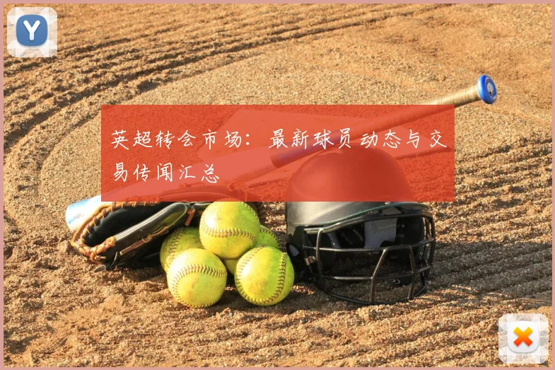 英超转会市场：最新球员动态与交易传闻汇总