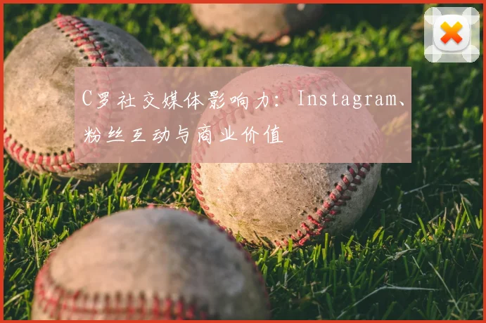 C罗社交媒体影响力：Instagram、粉丝互动与商业价值