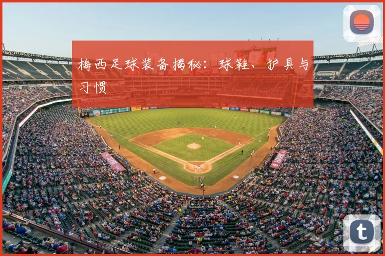 梅西足球装备揭秘：球鞋、护具与习惯