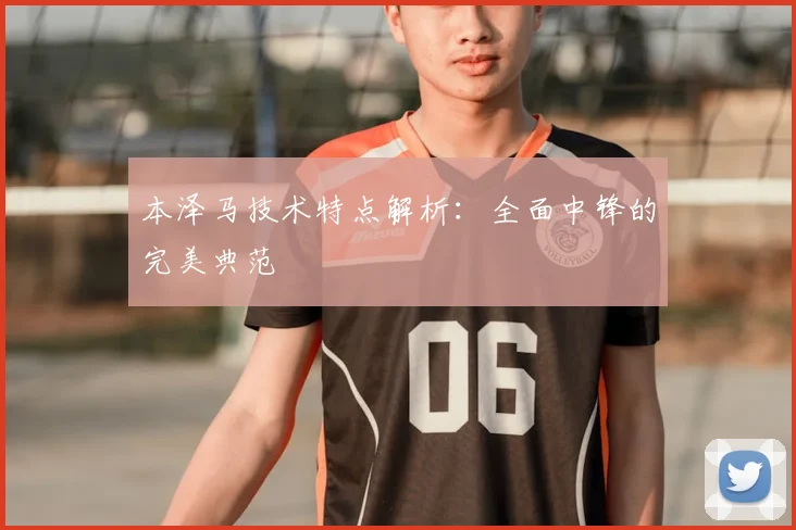 本泽马技术特点解析：全面中锋的完美典范