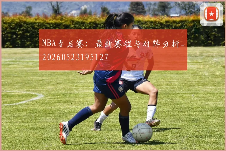 NBA季后赛：最新赛程与对阵分析_20260523195127