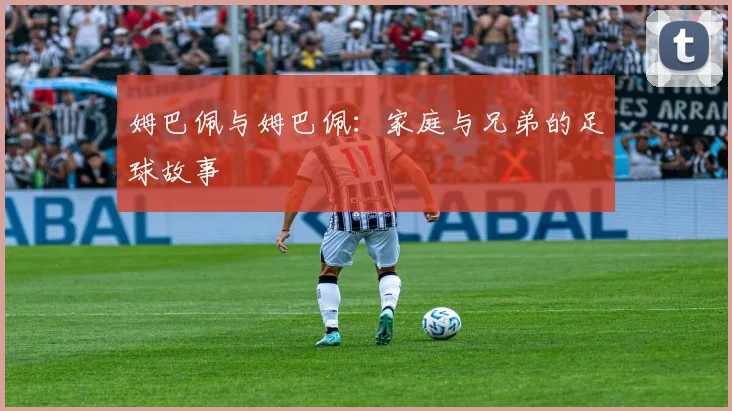 姆巴佩与姆巴佩：家庭与兄弟的足球故事