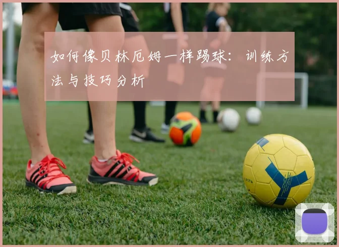 如何像贝林厄姆一样踢球：训练方法与技巧分析
