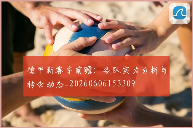 德甲新赛季前瞻：各队实力分析与转会动态_20260606153309
