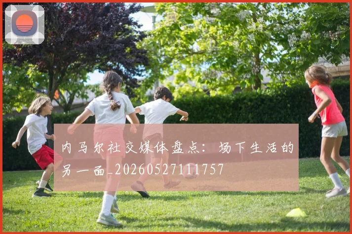 内马尔社交媒体盘点：场下生活的另一面_20260527111757