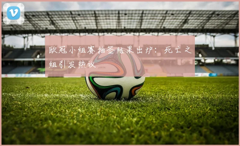 欧冠小组赛抽签结果出炉：死亡之组引发热议