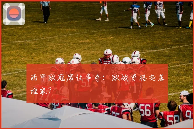西甲欧冠席位争夺：欧战资格花落谁家？