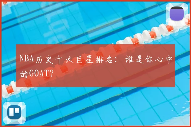 NBA历史十大巨星排名：谁是你心中的GOAT？