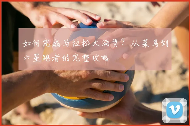 如何完成马拉松大满贯？从菜鸟到六星跑者的完整攻略
