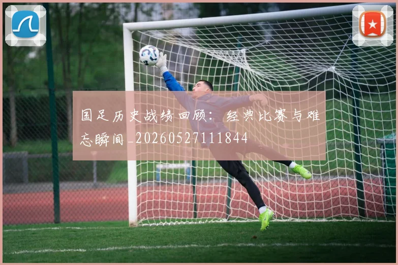 国足历史战绩回顾：经典比赛与难忘瞬间_20260527111844