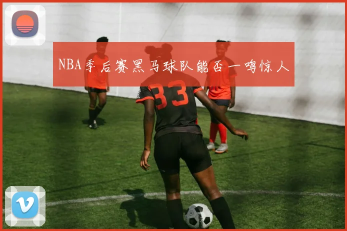 NBA季后赛黑马球队能否一鸣惊人