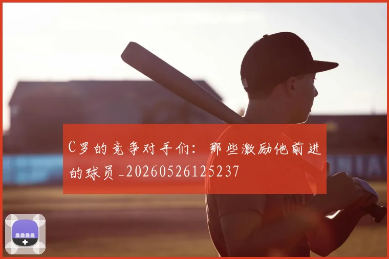 C罗的竞争对手们：那些激励他前进的球员_20260526125237