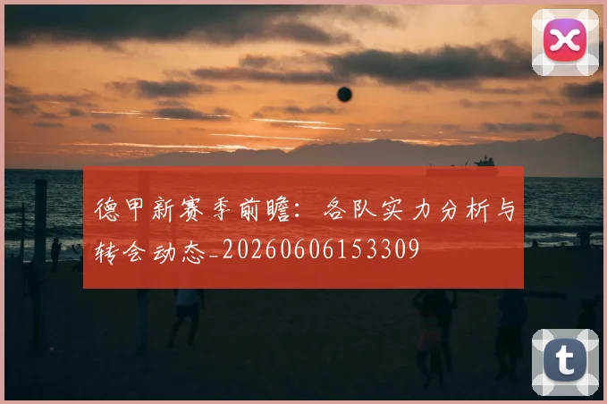 德甲新赛季前瞻：各队实力分析与转会动态_20260606153309