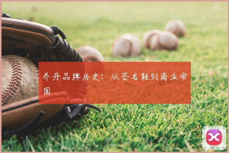 乔丹品牌历史：从签名鞋到商业帝国