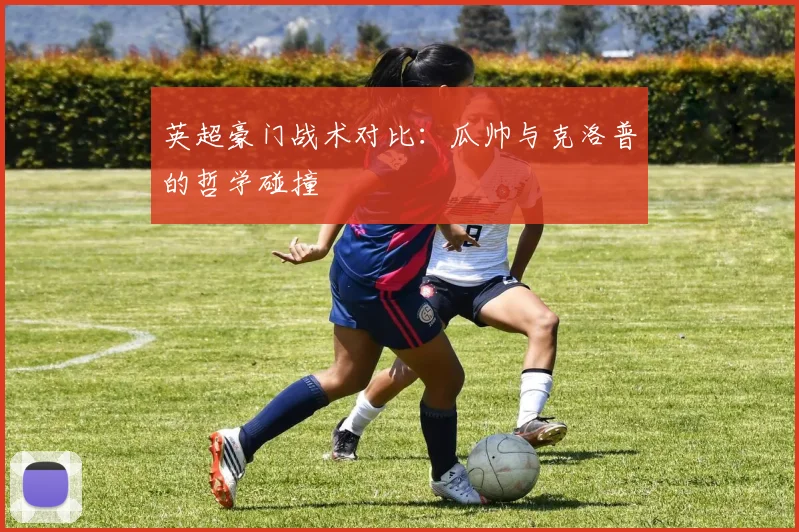 英超豪门战术对比：瓜帅与克洛普的哲学碰撞