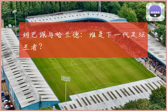 姆巴佩与哈兰德:谁是下一代足坛王者?