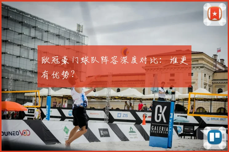 欧冠豪门球队阵容深度对比：谁更有优势？