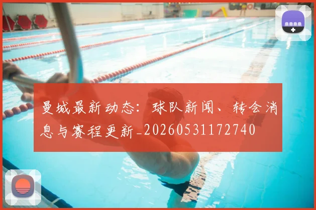 曼城最新动态：球队新闻、转会消息与赛程更新_20260531172740
