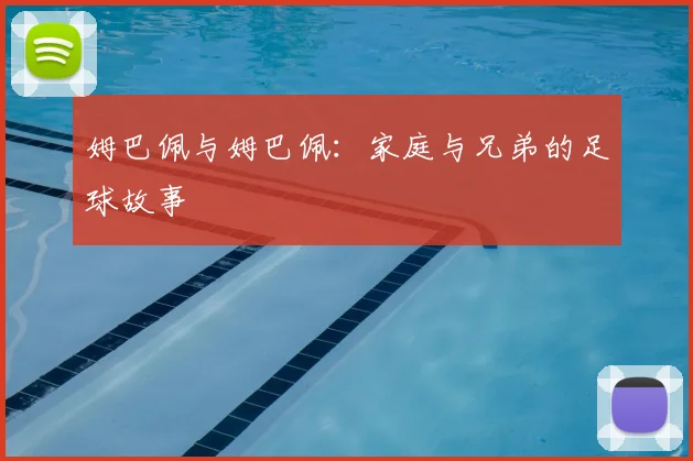 姆巴佩与姆巴佩：家庭与兄弟的足球故事