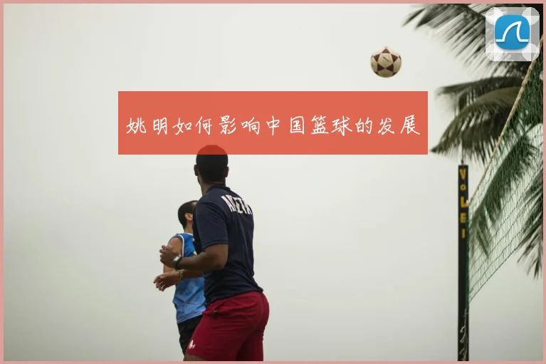 姚明如何影响中国篮球的发展