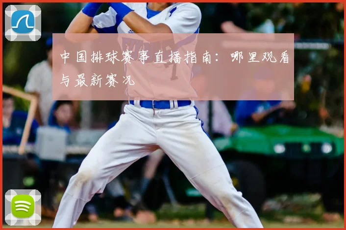 中国排球赛事直播指南：哪里观看与最新赛况