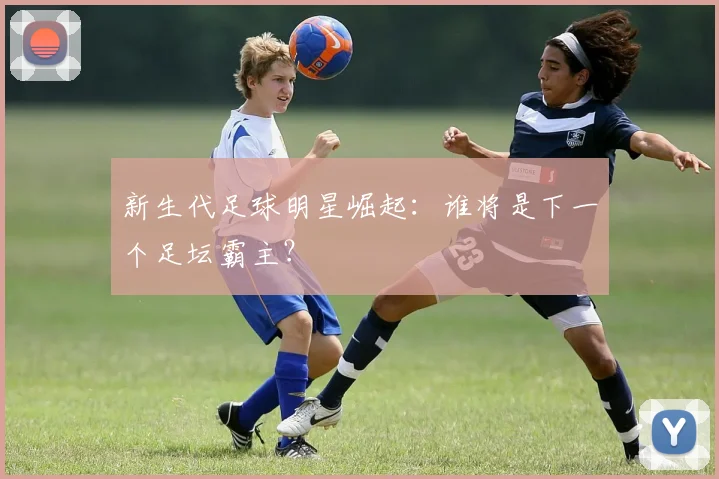 新生代足球明星崛起：谁将是下一个足坛霸主？