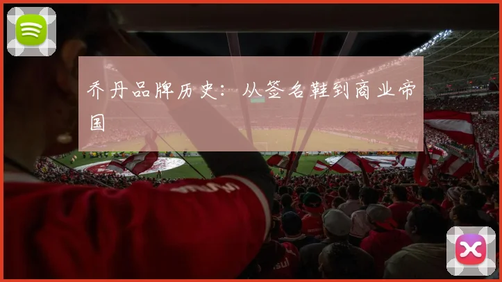 乔丹品牌历史：从签名鞋到商业帝国