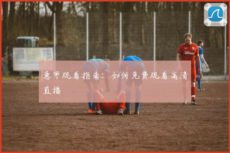 意甲观看指南:如何免费观看高清直播
