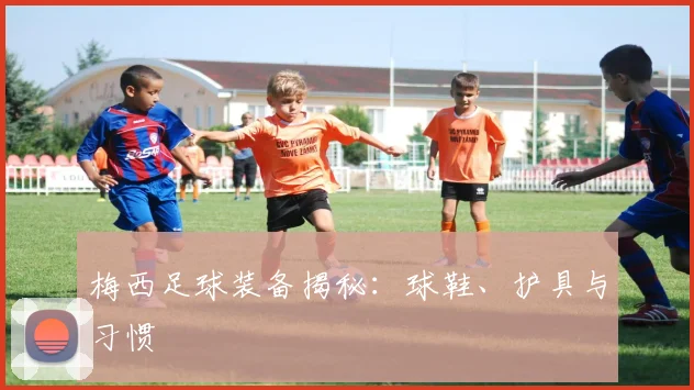 梅西足球装备揭秘：球鞋、护具与习惯
