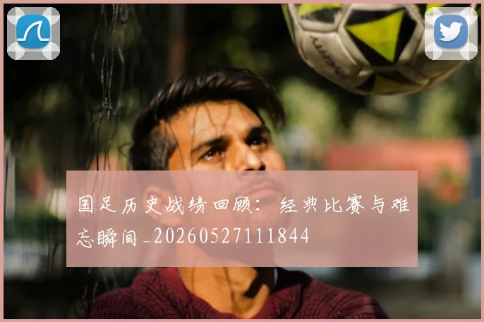 国足历史战绩回顾：经典比赛与难忘瞬间_20260527111844