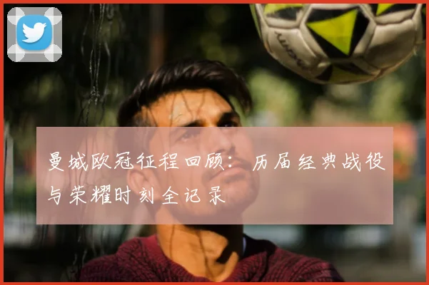 曼城欧冠征程回顾：历届经典战役与荣耀时刻全记录