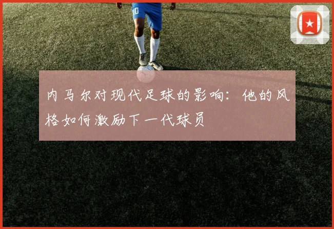 内马尔对现代足球的影响：他的风格如何激励下一代球员