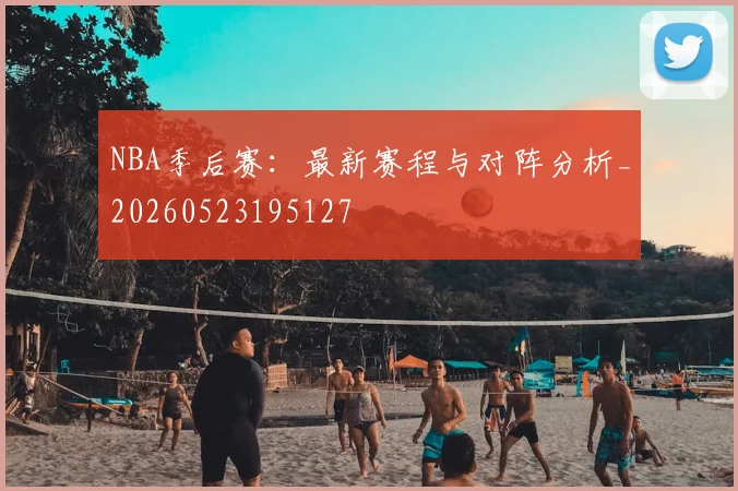 NBA季后赛：最新赛程与对阵分析_20260523195127
