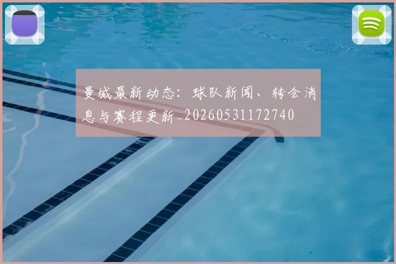 曼城最新动态：球队新闻、转会消息与赛程更新_20260531172740