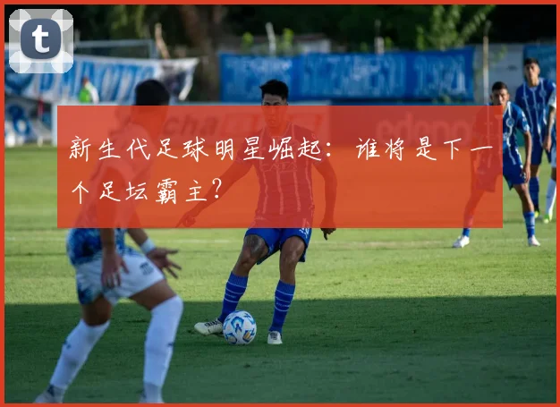 新生代足球明星崛起：谁将是下一个足坛霸主？