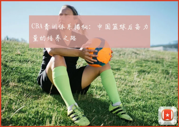 CBA青训体系揭秘：中国篮球后备力量的培养之路
