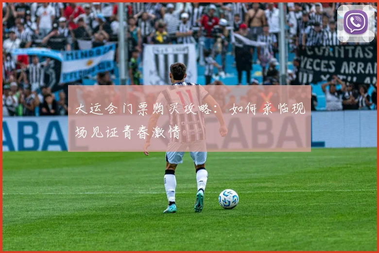 大运会门票购买攻略：如何亲临现场见证青春激情