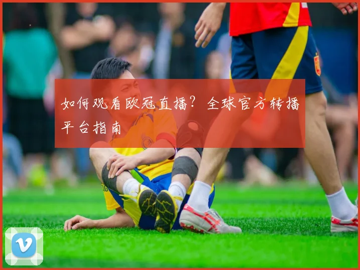 如何观看欧冠直播？全球官方转播平台指南