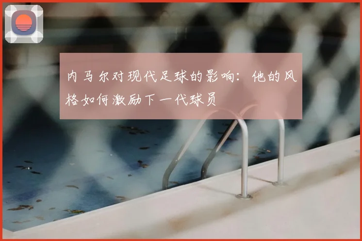 内马尔对现代足球的影响：他的风格如何激励下一代球员